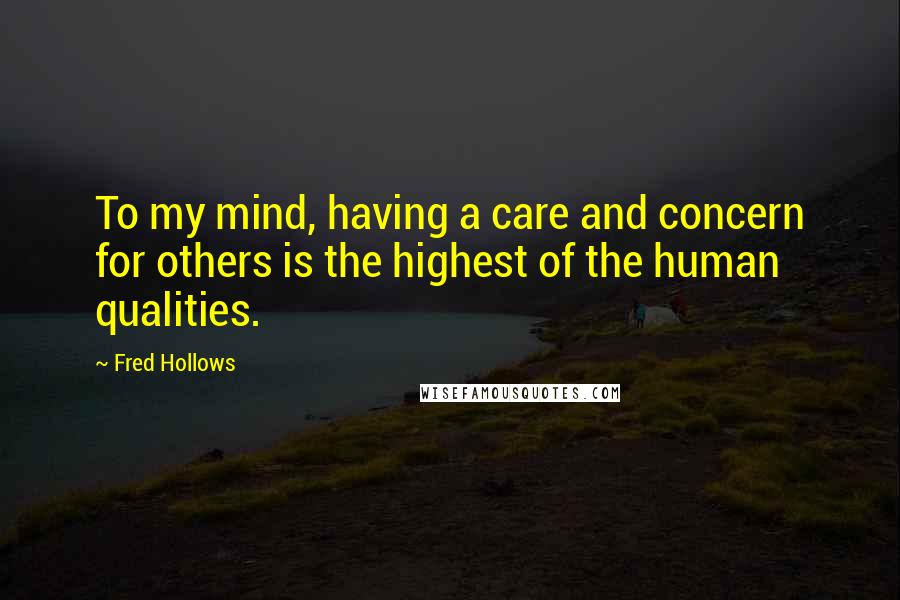 Fred Hollows Quotes: To my mind, having a care and concern for others is the highest of the human qualities.
