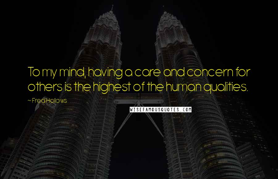 Fred Hollows Quotes: To my mind, having a care and concern for others is the highest of the human qualities.