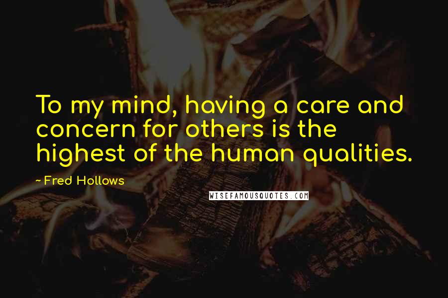 Fred Hollows Quotes: To my mind, having a care and concern for others is the highest of the human qualities.