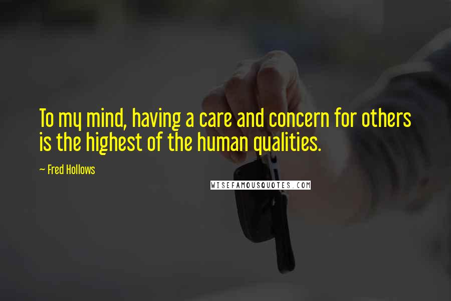 Fred Hollows Quotes: To my mind, having a care and concern for others is the highest of the human qualities.