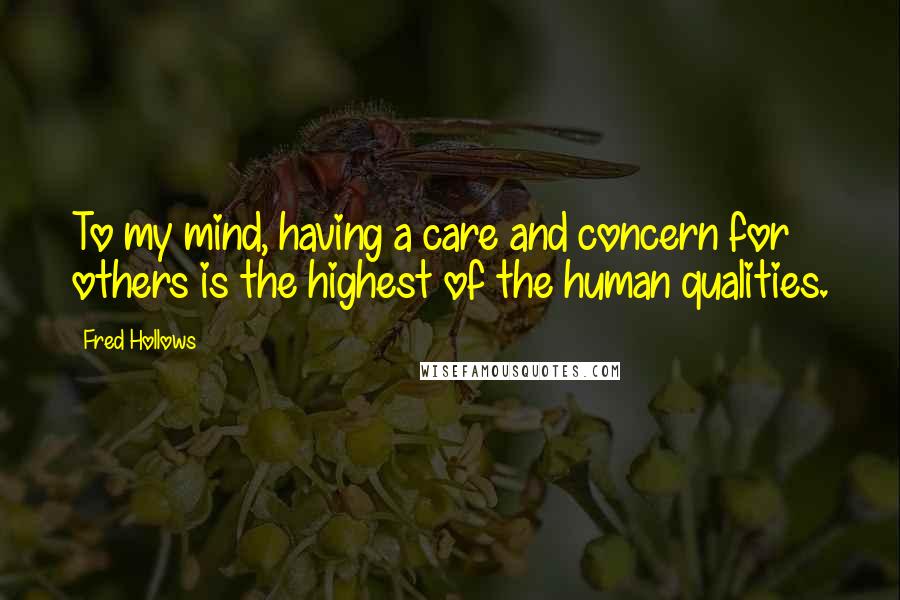 Fred Hollows Quotes: To my mind, having a care and concern for others is the highest of the human qualities.