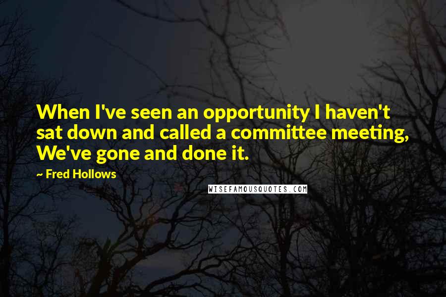 Fred Hollows Quotes: When I've seen an opportunity I haven't sat down and called a committee meeting, We've gone and done it.