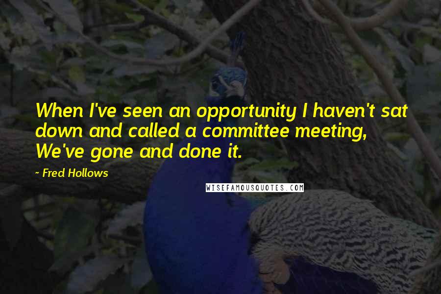 Fred Hollows Quotes: When I've seen an opportunity I haven't sat down and called a committee meeting, We've gone and done it.