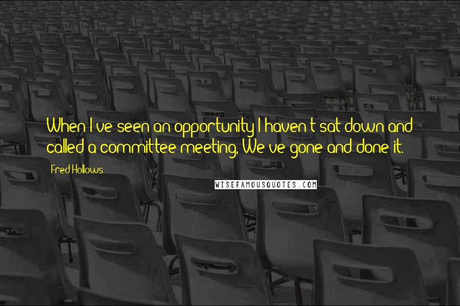Fred Hollows Quotes: When I've seen an opportunity I haven't sat down and called a committee meeting, We've gone and done it.