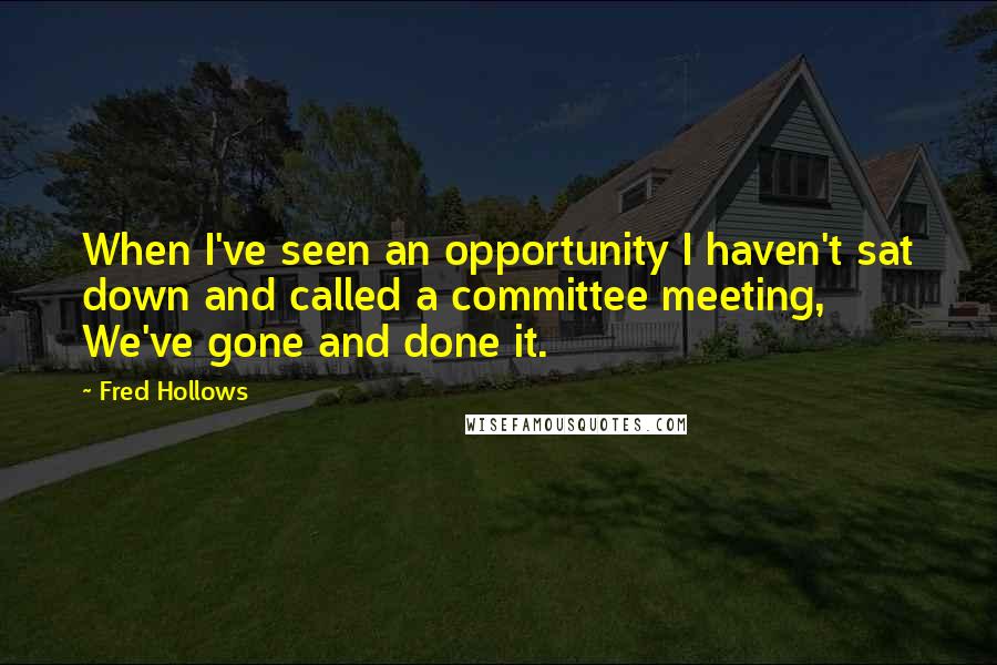 Fred Hollows Quotes: When I've seen an opportunity I haven't sat down and called a committee meeting, We've gone and done it.