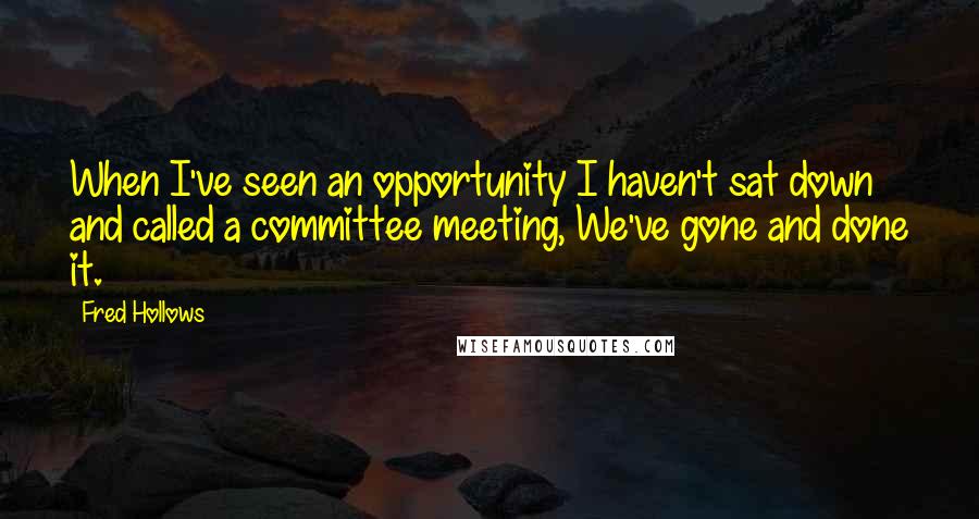 Fred Hollows Quotes: When I've seen an opportunity I haven't sat down and called a committee meeting, We've gone and done it.