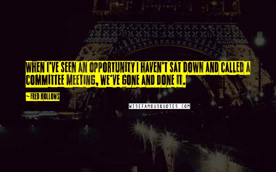 Fred Hollows Quotes: When I've seen an opportunity I haven't sat down and called a committee meeting, We've gone and done it.