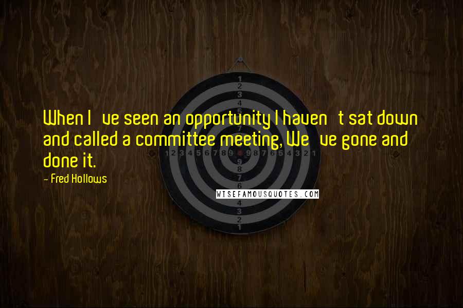 Fred Hollows Quotes: When I've seen an opportunity I haven't sat down and called a committee meeting, We've gone and done it.