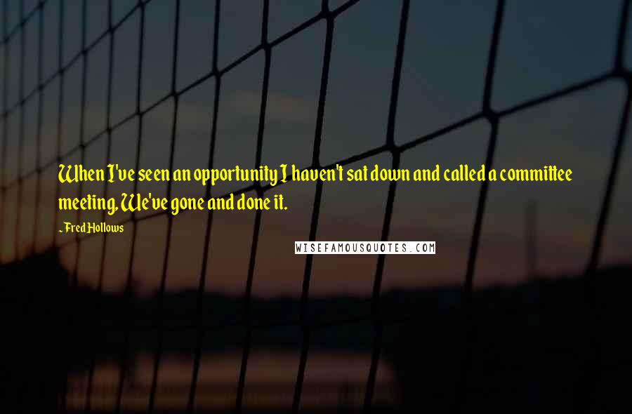 Fred Hollows Quotes: When I've seen an opportunity I haven't sat down and called a committee meeting, We've gone and done it.