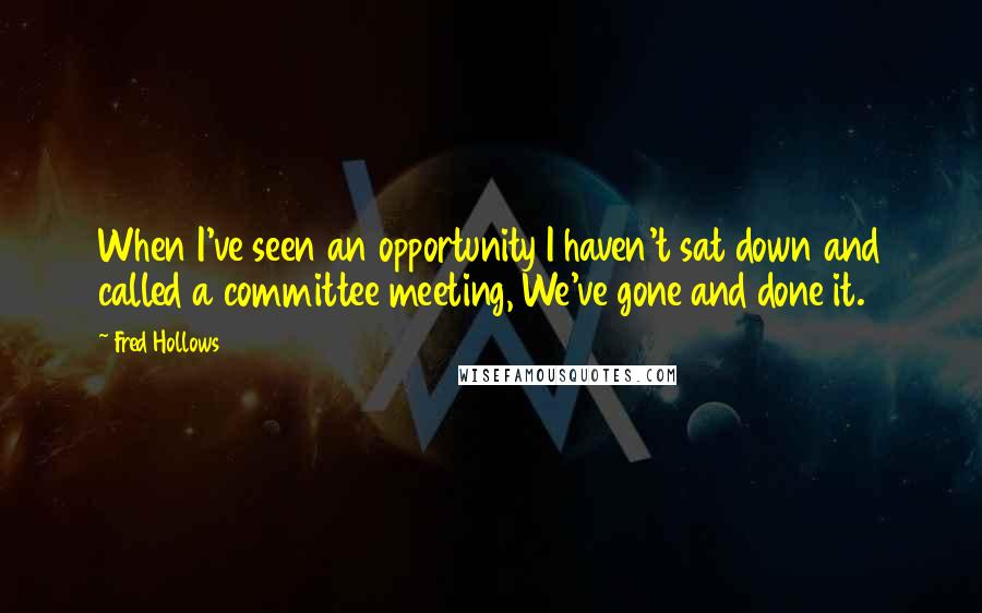 Fred Hollows Quotes: When I've seen an opportunity I haven't sat down and called a committee meeting, We've gone and done it.