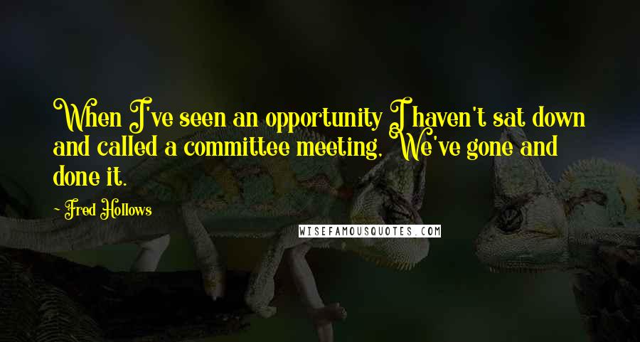 Fred Hollows Quotes: When I've seen an opportunity I haven't sat down and called a committee meeting, We've gone and done it.