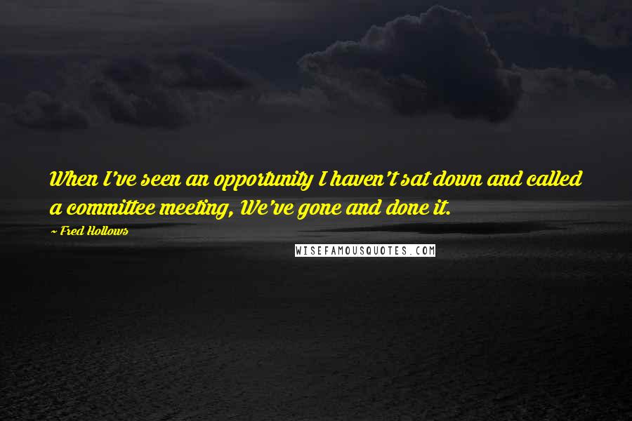 Fred Hollows Quotes: When I've seen an opportunity I haven't sat down and called a committee meeting, We've gone and done it.