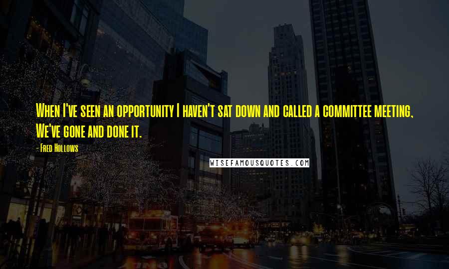 Fred Hollows Quotes: When I've seen an opportunity I haven't sat down and called a committee meeting, We've gone and done it.