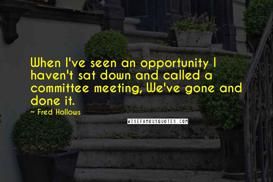 Fred Hollows Quotes: When I've seen an opportunity I haven't sat down and called a committee meeting, We've gone and done it.