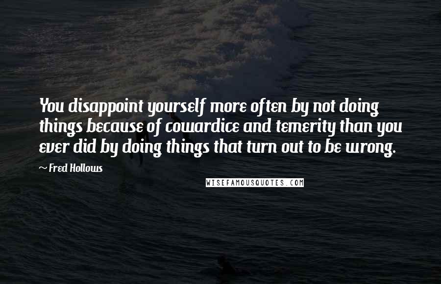 Fred Hollows Quotes: You disappoint yourself more often by not doing things because of cowardice and temerity than you ever did by doing things that turn out to be wrong.