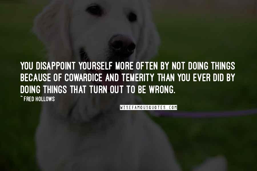 Fred Hollows Quotes: You disappoint yourself more often by not doing things because of cowardice and temerity than you ever did by doing things that turn out to be wrong.