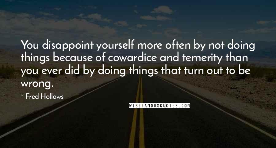 Fred Hollows Quotes: You disappoint yourself more often by not doing things because of cowardice and temerity than you ever did by doing things that turn out to be wrong.