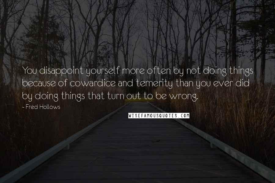 Fred Hollows Quotes: You disappoint yourself more often by not doing things because of cowardice and temerity than you ever did by doing things that turn out to be wrong.