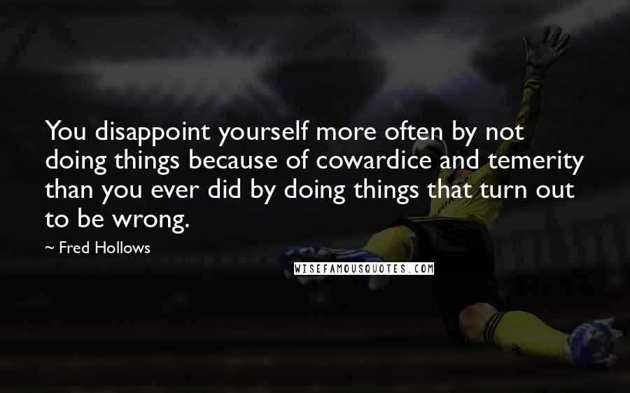 Fred Hollows Quotes: You disappoint yourself more often by not doing things because of cowardice and temerity than you ever did by doing things that turn out to be wrong.