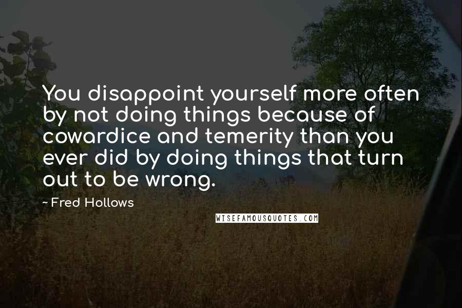 Fred Hollows Quotes: You disappoint yourself more often by not doing things because of cowardice and temerity than you ever did by doing things that turn out to be wrong.