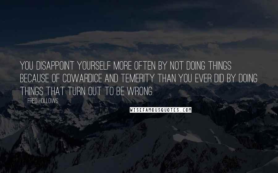 Fred Hollows Quotes: You disappoint yourself more often by not doing things because of cowardice and temerity than you ever did by doing things that turn out to be wrong.