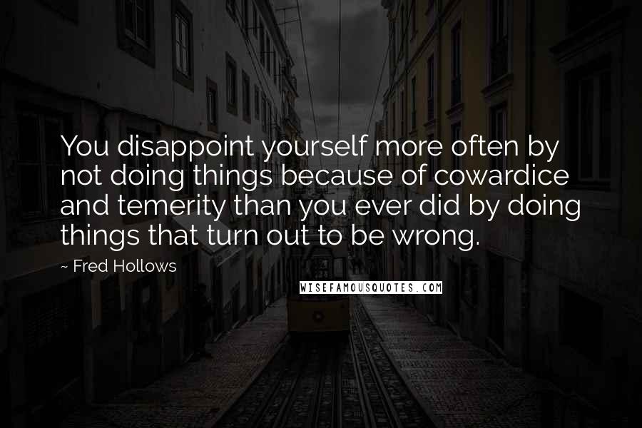 Fred Hollows Quotes: You disappoint yourself more often by not doing things because of cowardice and temerity than you ever did by doing things that turn out to be wrong.