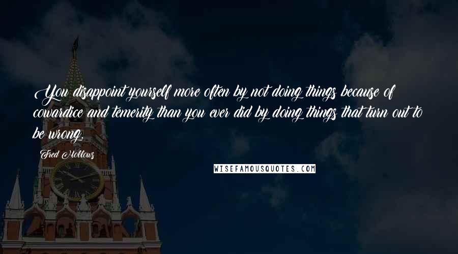 Fred Hollows Quotes: You disappoint yourself more often by not doing things because of cowardice and temerity than you ever did by doing things that turn out to be wrong.