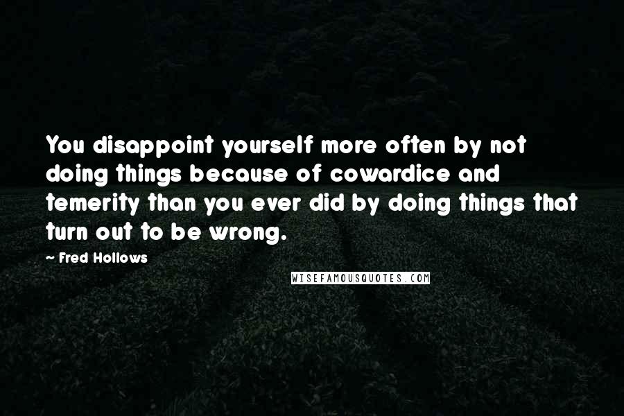 Fred Hollows Quotes: You disappoint yourself more often by not doing things because of cowardice and temerity than you ever did by doing things that turn out to be wrong.