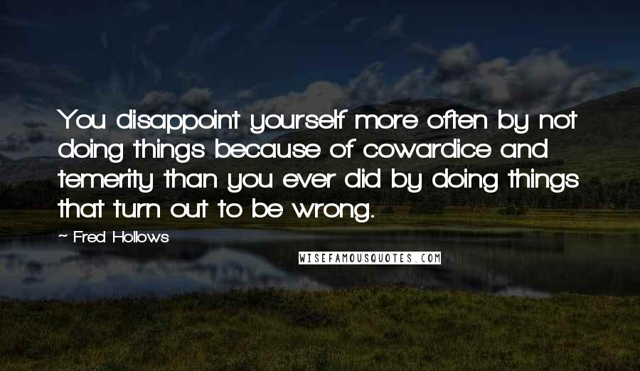 Fred Hollows Quotes: You disappoint yourself more often by not doing things because of cowardice and temerity than you ever did by doing things that turn out to be wrong.