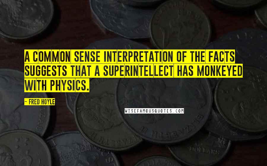 Fred Hoyle Quotes: A common sense interpretation of the facts suggests that a superintellect has monkeyed with physics.