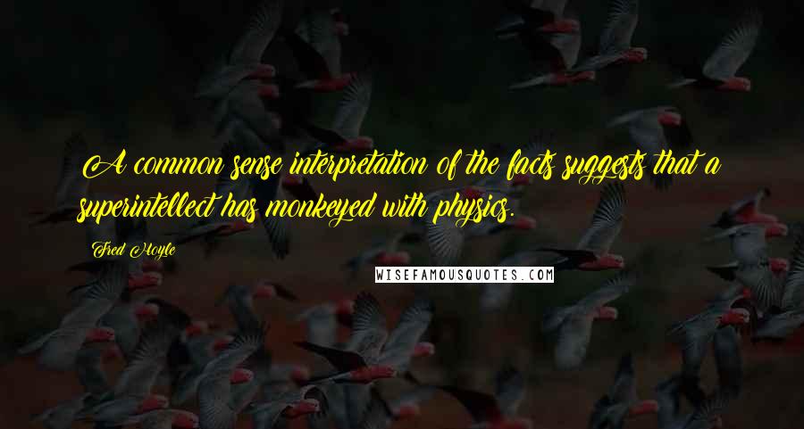 Fred Hoyle Quotes: A common sense interpretation of the facts suggests that a superintellect has monkeyed with physics.
