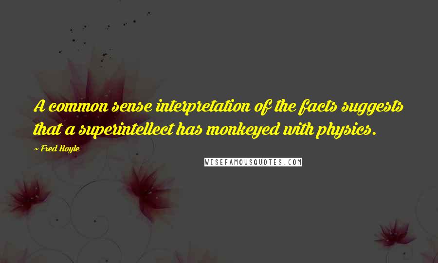 Fred Hoyle Quotes: A common sense interpretation of the facts suggests that a superintellect has monkeyed with physics.