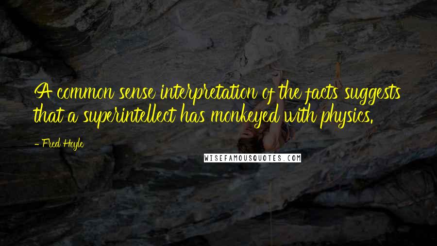 Fred Hoyle Quotes: A common sense interpretation of the facts suggests that a superintellect has monkeyed with physics.