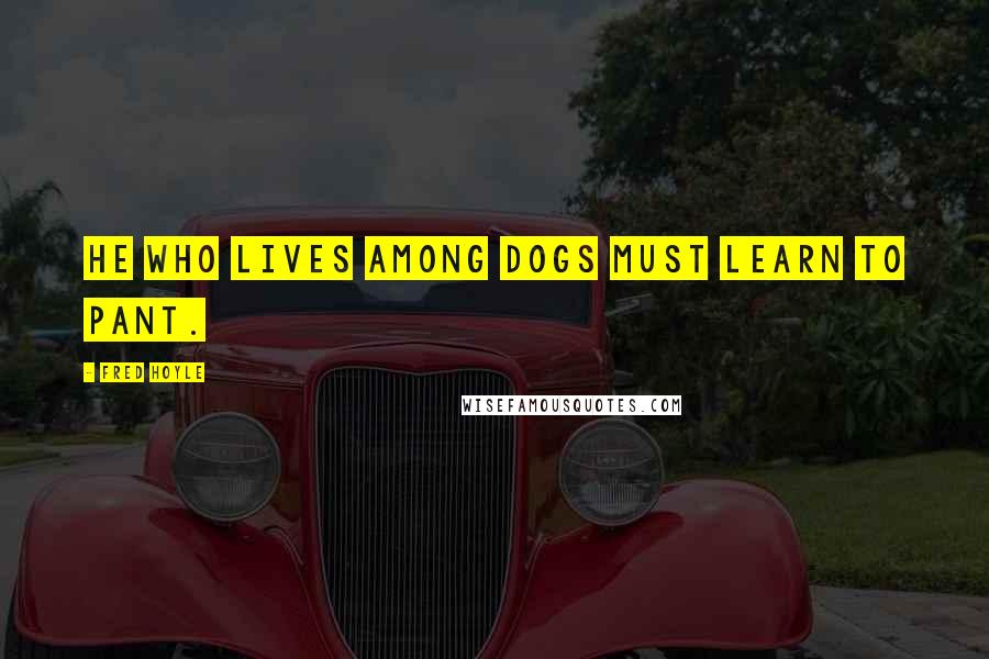 Fred Hoyle Quotes: He who lives among dogs must learn to pant.