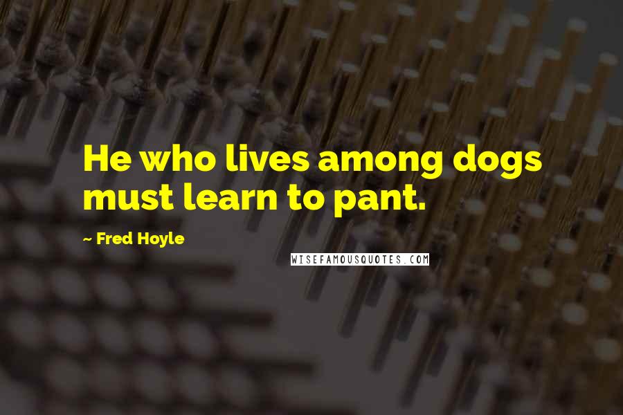 Fred Hoyle Quotes: He who lives among dogs must learn to pant.