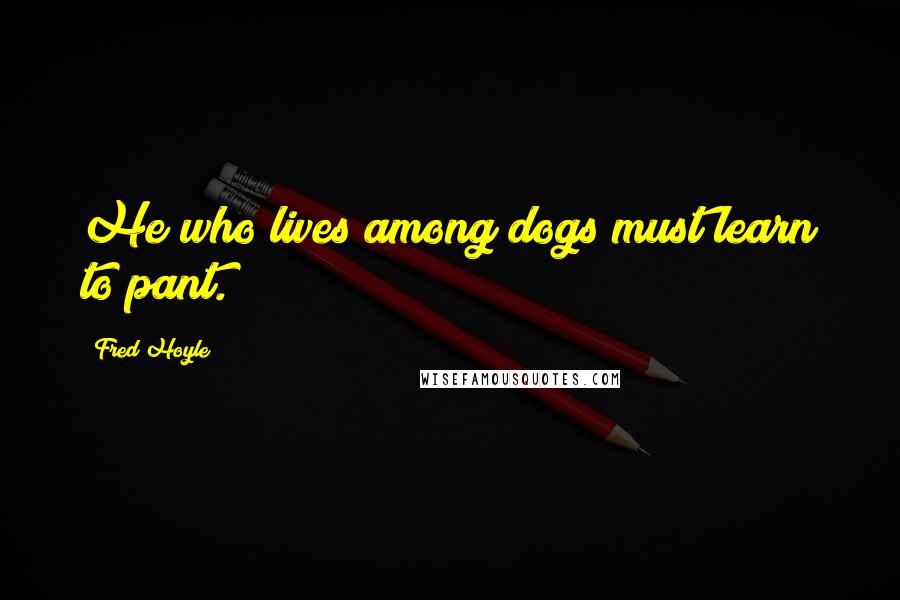 Fred Hoyle Quotes: He who lives among dogs must learn to pant.