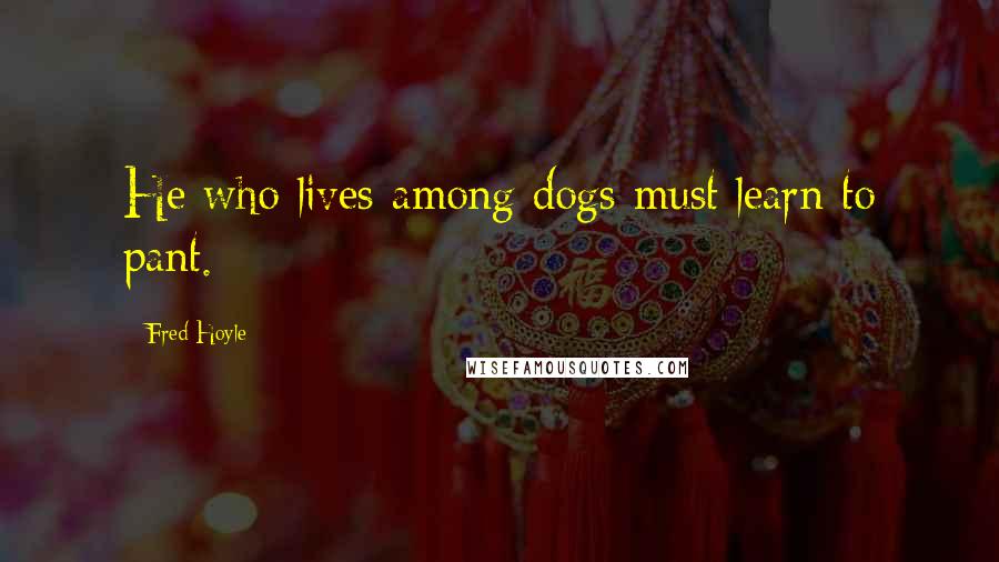 Fred Hoyle Quotes: He who lives among dogs must learn to pant.