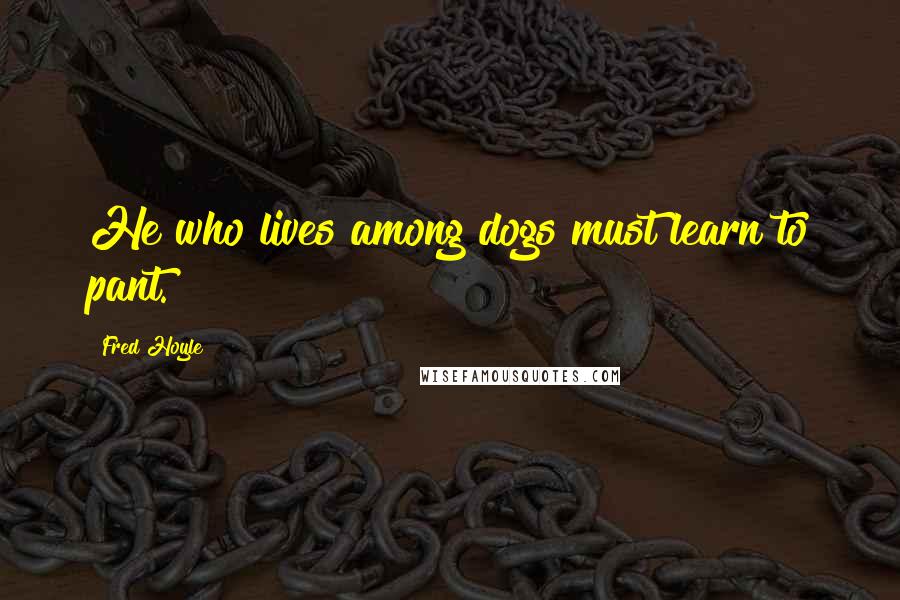 Fred Hoyle Quotes: He who lives among dogs must learn to pant.