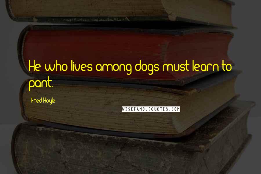 Fred Hoyle Quotes: He who lives among dogs must learn to pant.