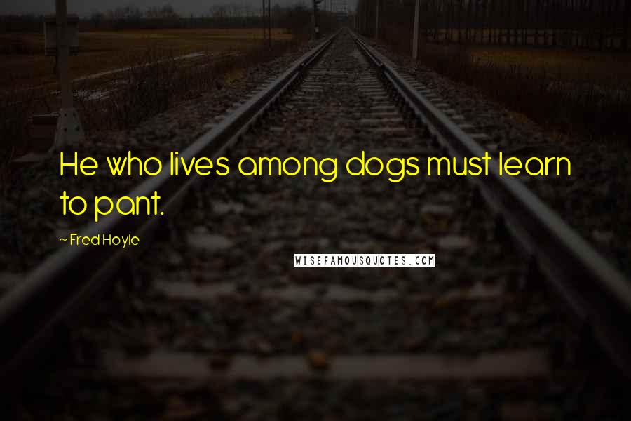 Fred Hoyle Quotes: He who lives among dogs must learn to pant.