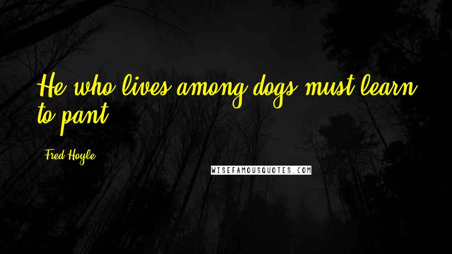 Fred Hoyle Quotes: He who lives among dogs must learn to pant.