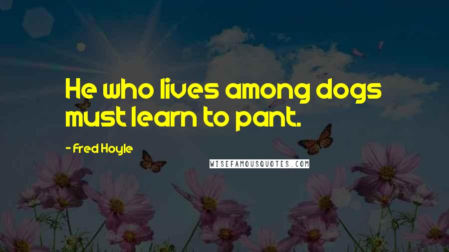 Fred Hoyle Quotes: He who lives among dogs must learn to pant.