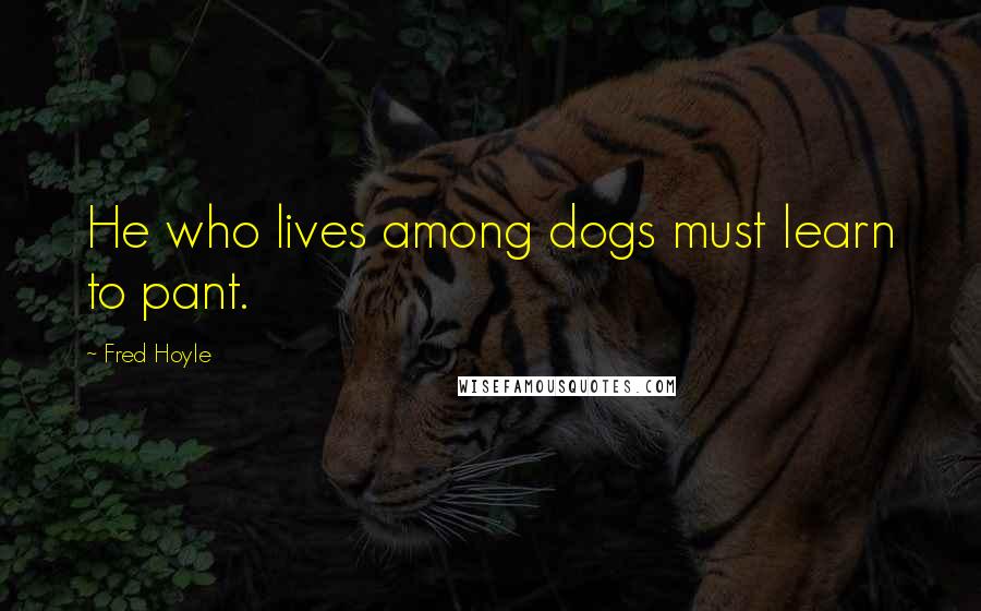 Fred Hoyle Quotes: He who lives among dogs must learn to pant.