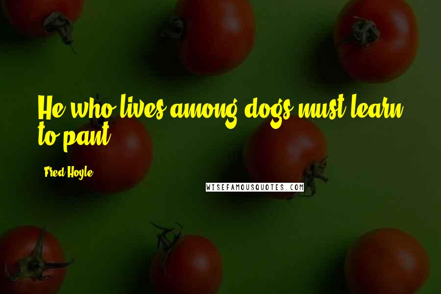 Fred Hoyle Quotes: He who lives among dogs must learn to pant.