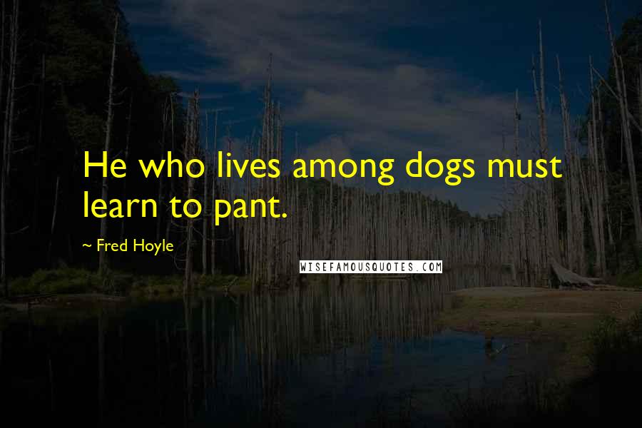 Fred Hoyle Quotes: He who lives among dogs must learn to pant.