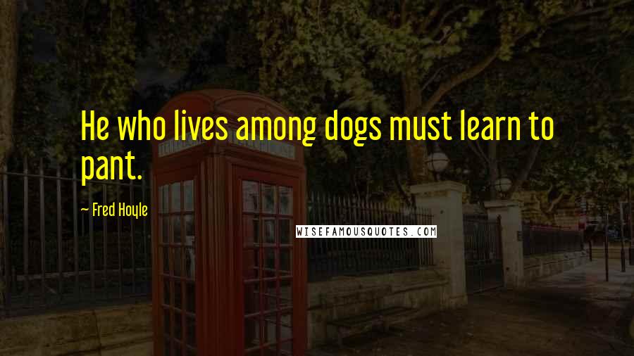 Fred Hoyle Quotes: He who lives among dogs must learn to pant.