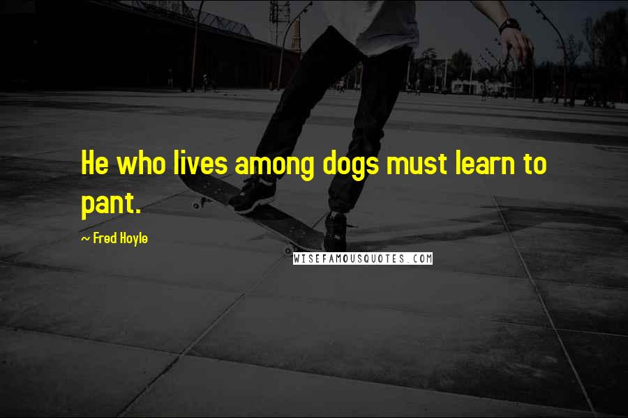 Fred Hoyle Quotes: He who lives among dogs must learn to pant.