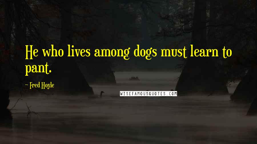 Fred Hoyle Quotes: He who lives among dogs must learn to pant.