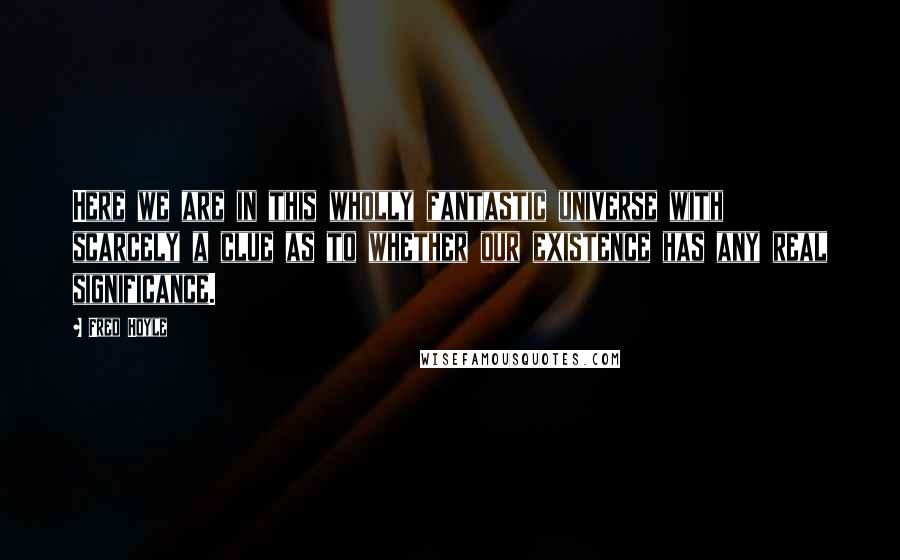 Fred Hoyle Quotes: Here we are in this wholly fantastic universe with scarcely a clue as to whether our existence has any real significance.