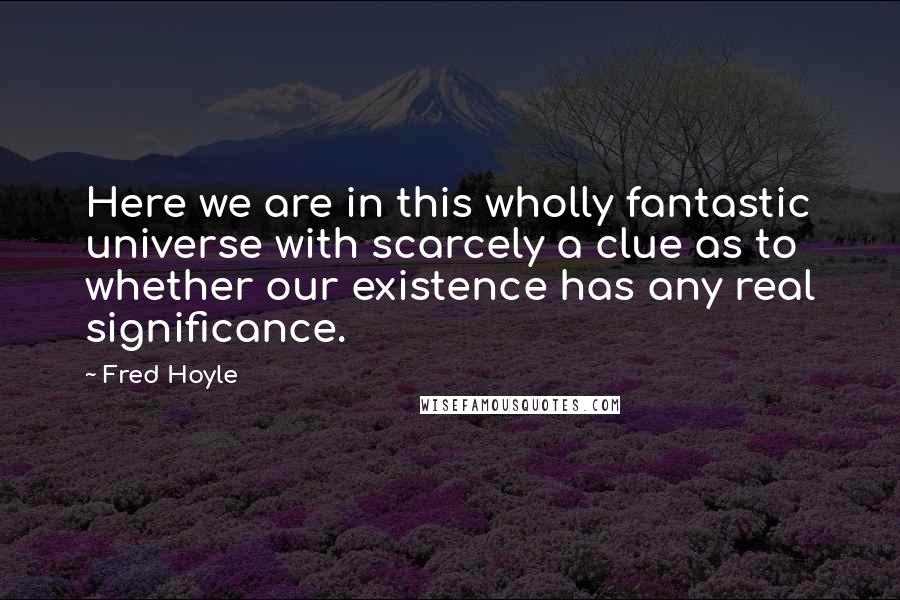 Fred Hoyle Quotes: Here we are in this wholly fantastic universe with scarcely a clue as to whether our existence has any real significance.